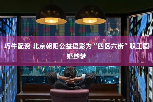 巧牛配资 北京朝阳公益摄影为“四区六街”职工圆婚纱梦