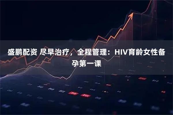 盛鹏配资 尽早治疗，全程管理：HIV育龄女性备孕第一课
