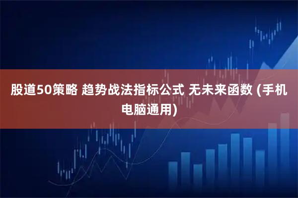 股道50策略 趋势战法指标公式 无未来函数 (手机电脑通用)