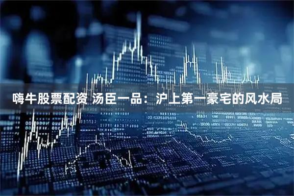 嗨牛股票配资 汤臣一品：沪上第一豪宅的风水局