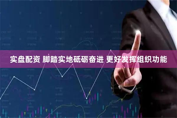 实盘配资 脚踏实地砥砺奋进 更好发挥组织功能