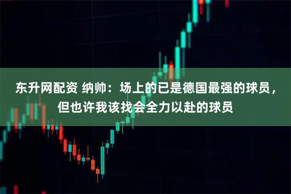 东升网配资 纳帅：场上的已是德国最强的球员，但也许我该找会全力以赴的球员