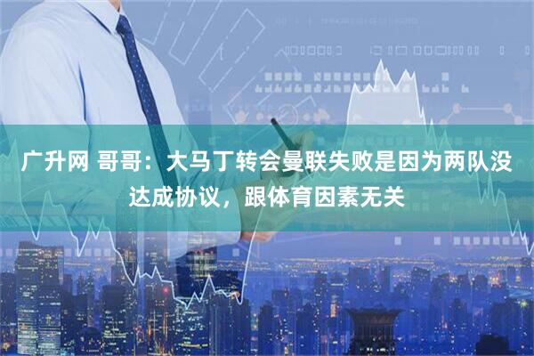 广升网 哥哥：大马丁转会曼联失败是因为两队没达成协议，跟体育因素无关