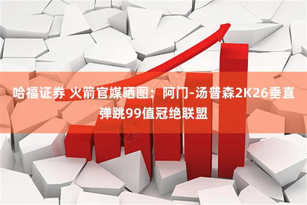 哈福证券 火箭官媒晒图：阿门-汤普森2K26垂直弹跳99值冠绝联盟