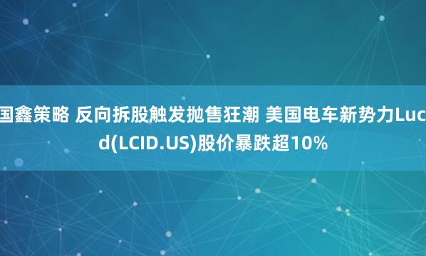 国鑫策略 反向拆股触发抛售狂潮 美国电车新势力Lucid(LCID.US)股价暴跌超10%