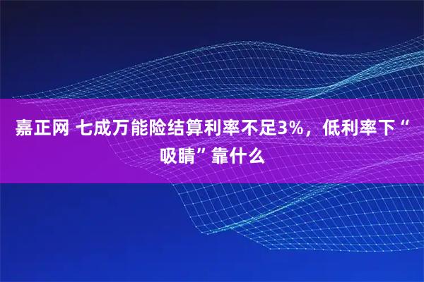 嘉正网 七成万能险结算利率不足3%，低利率下“吸睛”靠什么