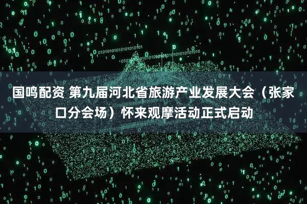 国鸣配资 第九届河北省旅游产业发展大会（张家口分会场）怀来观摩活动正式启动
