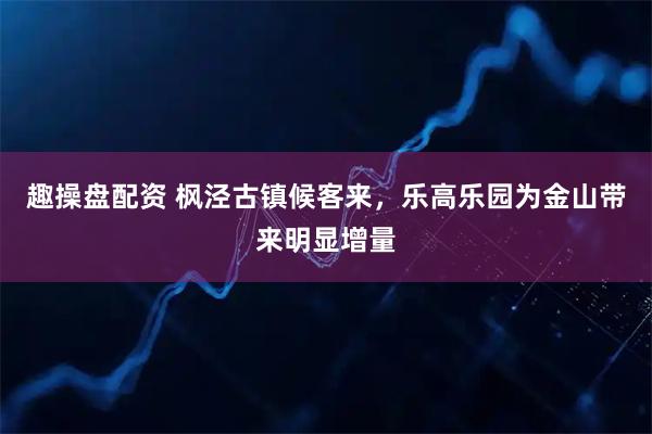 趣操盘配资 枫泾古镇候客来，乐高乐园为金山带来明显增量