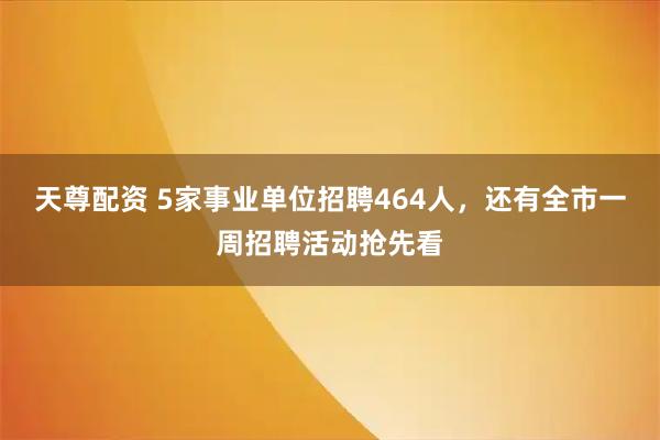 天尊配资 5家事业单位招聘464人，还有全市一周招聘活动抢先看