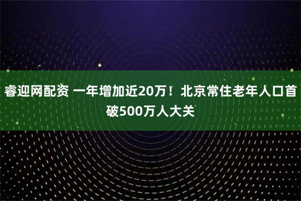 睿迎网配资 一年增加近20万！北京常住老年人口首破500万人大关