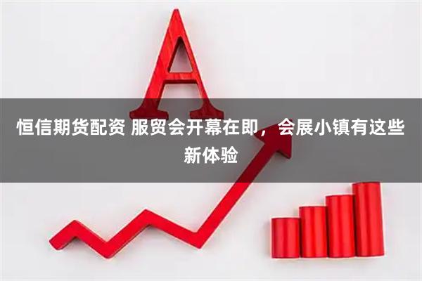 恒信期货配资 服贸会开幕在即，会展小镇有这些新体验