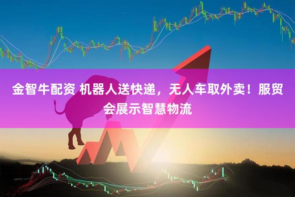 金智牛配资 机器人送快递，无人车取外卖！服贸会展示智慧物流