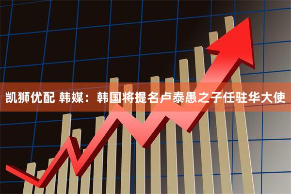凯狮优配 韩媒：韩国将提名卢泰愚之子任驻华大使