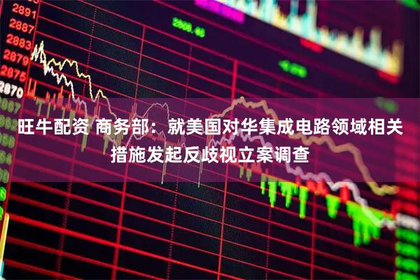 旺牛配资 商务部：就美国对华集成电路领域相关措施发起反歧视立案调查