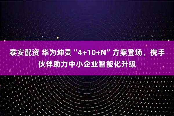 泰安配资 华为坤灵“4+10+N”方案登场，携手伙伴助力中小企业智能化升级