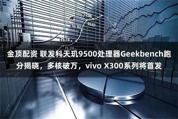 金顶配资 联发科天玑9500处理器Geekbench跑分揭晓，多核破万，vivo X300系列将首发