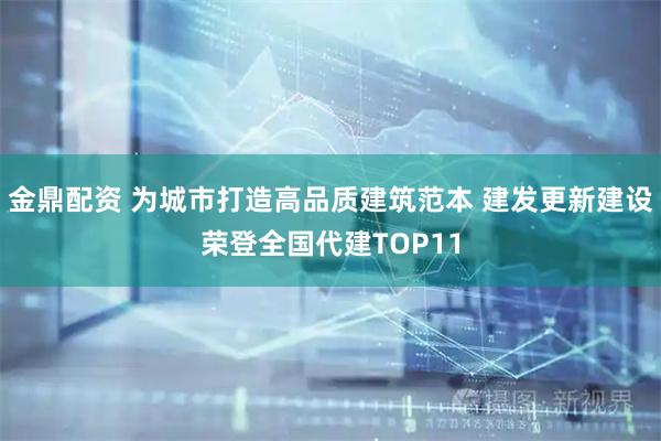 金鼎配资 为城市打造高品质建筑范本 建发更新建设荣登全国代建TOP11