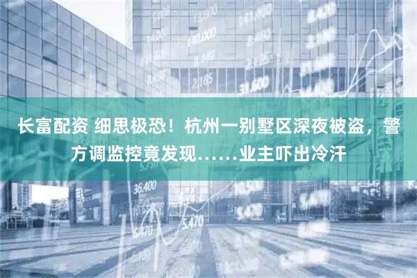 长富配资 细思极恐！杭州一别墅区深夜被盗，警方调监控竟发现……业主吓出冷汗