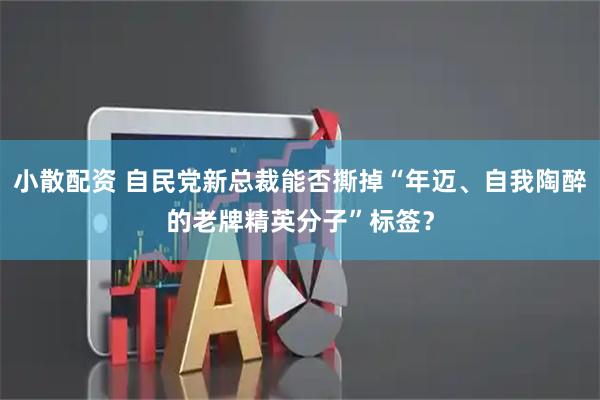 小散配资 自民党新总裁能否撕掉“年迈、自我陶醉的老牌精英分子”标签？