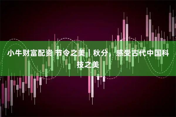 小牛财富配资 节令之美｜秋分，感受古代中国科技之美