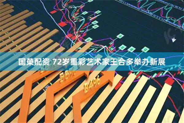 国榮配资 72岁重彩艺术家王合多举办新展