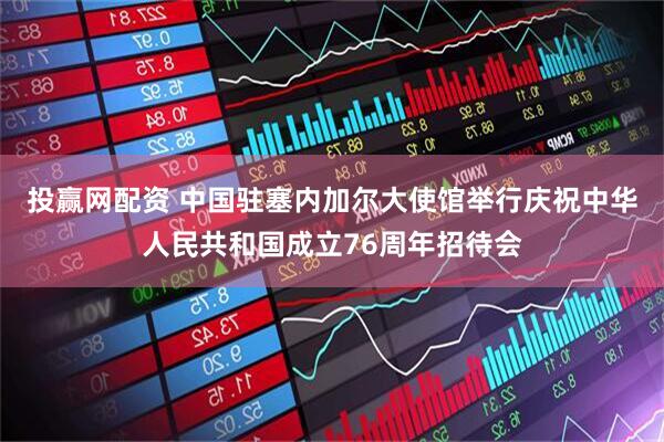 投赢网配资 中国驻塞内加尔大使馆举行庆祝中华人民共和国成立76周年招待会