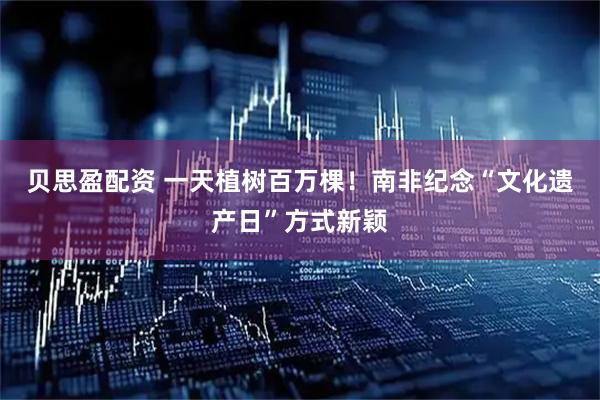 贝思盈配资 一天植树百万棵！南非纪念“文化遗产日”方式新颖