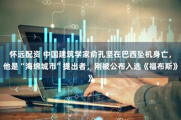怀远配资 中国建筑学家俞孔坚在巴西坠机身亡，他是“海绵城市”提出者，刚被公布入选《福布斯》