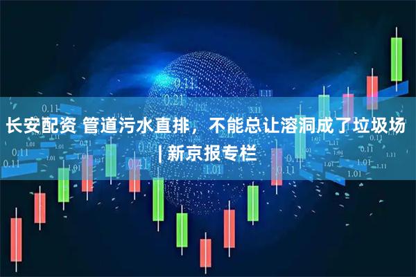 长安配资 管道污水直排，不能总让溶洞成了垃圾场 | 新京报专栏