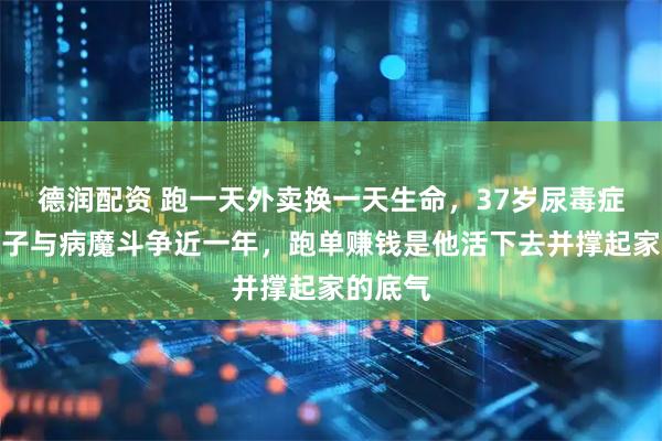 德润配资 跑一天外卖换一天生命，37岁尿毒症晚期男子与病魔斗争近一年，跑单赚钱是他活下去并撑起家的底气