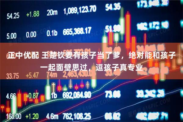正中优配 王楚钦要有孩子当了爹，绝对能和孩子一起面壁思过，逗孩子真专业