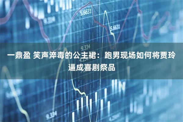 一鼎盈 笑声淬毒的公主裙：跑男现场如何将贾玲逼成喜剧祭品