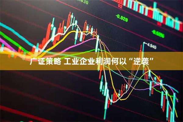 广证策略 工业企业利润何以“逆袭”