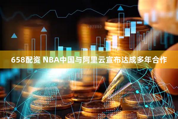 658配资 NBA中国与阿里云宣布达成多年合作