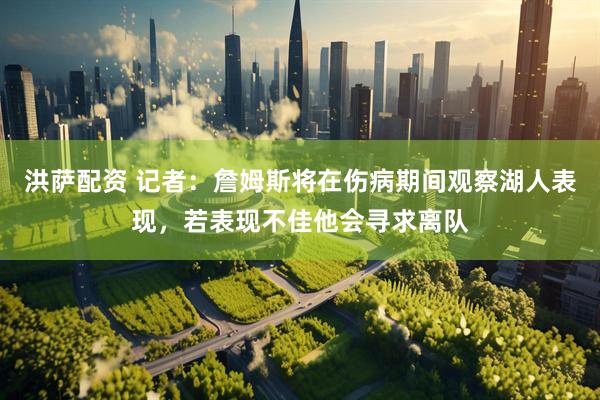洪萨配资 记者：詹姆斯将在伤病期间观察湖人表现，若表现不佳他会寻求离队