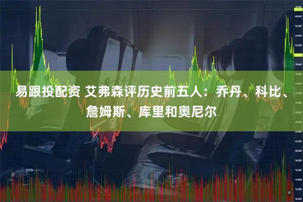 易跟投配资 艾弗森评历史前五人：乔丹、科比、詹姆斯、库里和奥尼尔