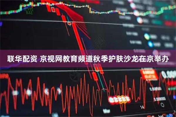 联华配资 京视网教育频道秋季护肤沙龙在京举办