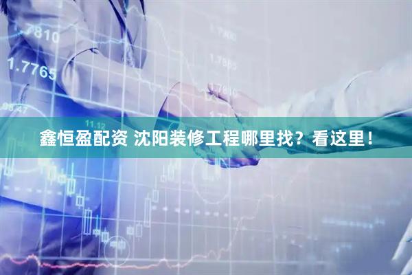 鑫恒盈配资 沈阳装修工程哪里找？看这里！
