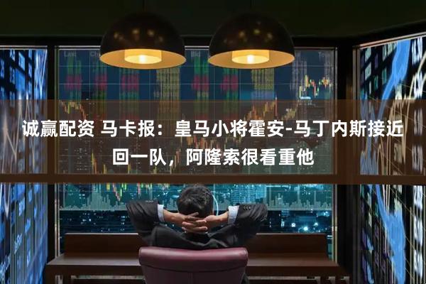 诚赢配资 马卡报：皇马小将霍安-马丁内斯接近回一队，阿隆索很看重他