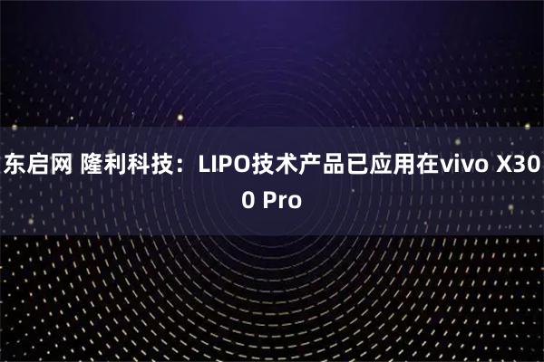 东启网 隆利科技：LIPO技术产品已应用在vivo X300 Pro
