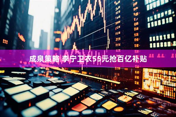 成泉策略 李宁卫衣55元抢百亿补贴