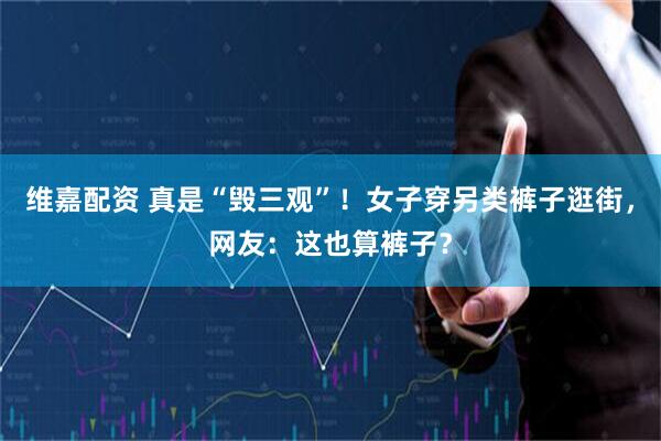 维嘉配资 真是“毁三观”！女子穿另类裤子逛街，网友：这也算裤子？