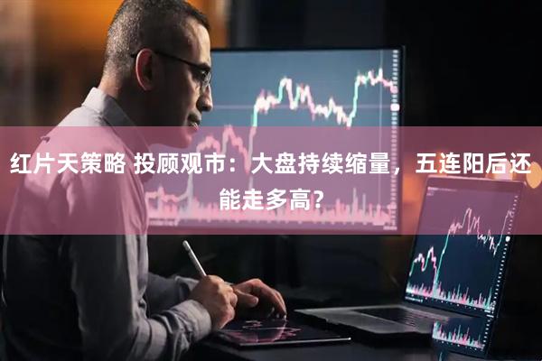 红片天策略 投顾观市：大盘持续缩量，五连阳后还能走多高？