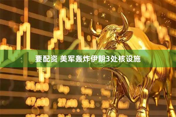 要配资 美军轰炸伊朗3处核设施
