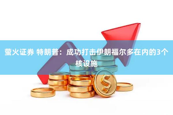 萤火证券 特朗普：成功打击伊朗福尔多在内的3个核设施