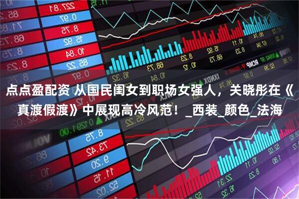 点点盈配资 从国民闺女到职场女强人，关晓彤在《真渡假渡》中展现高冷风范！_西装_颜色_法海
