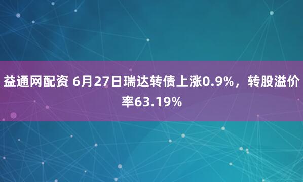 益通网配资 6月27日瑞达转债上涨0.9%，转股溢价率63.19%