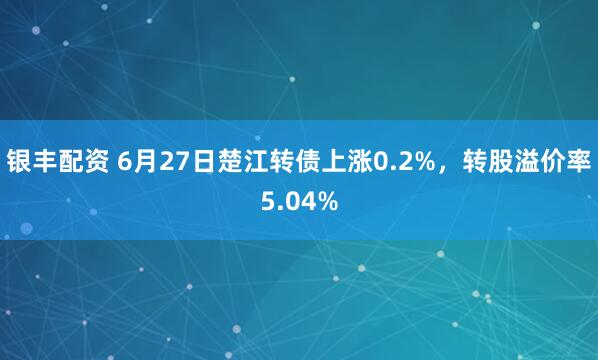 银丰配资 6月27日楚江转债上涨0.2%，转股溢价率5.04%