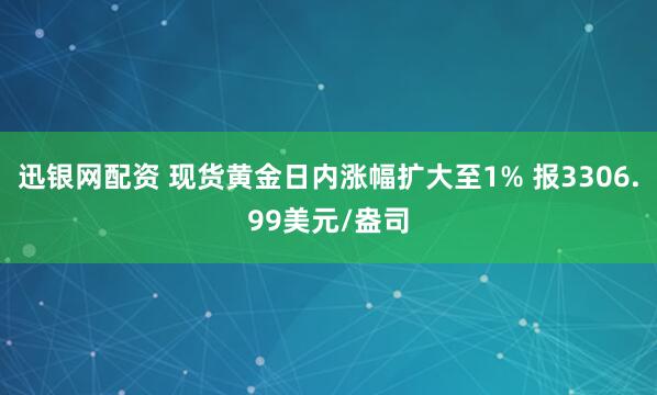 迅银网配资 现货黄金日内涨幅扩大至1% 报3306.99美元/盎司