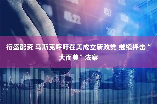 镕盛配资 马斯克呼吁在美成立新政党 继续抨击“大而美”法案